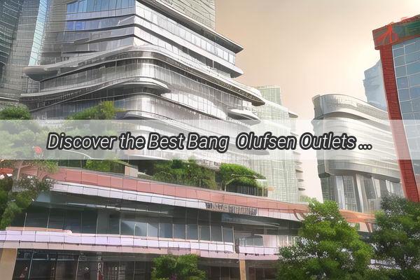 Discover the Best Bang  Olufsen Outlets in Guangzhou Shop the Latest in HighEnd Audio and Visual Experience